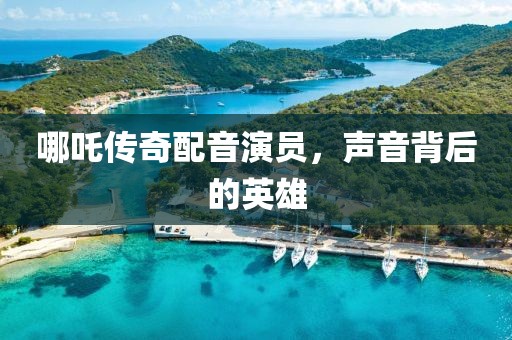哪吒傳奇配音演員，聲音背后的英雄
