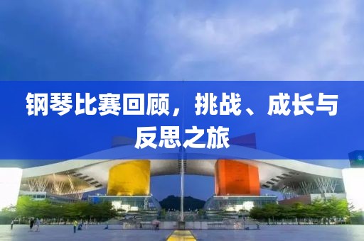 鋼琴比賽回顧，挑戰(zhàn)、成長與反思之旅