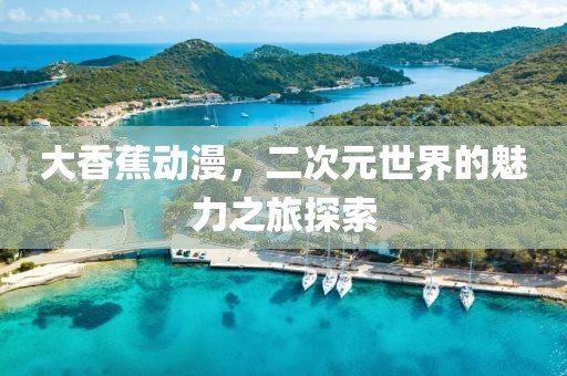大香蕉動漫，二次元世界的魅力之旅探索
