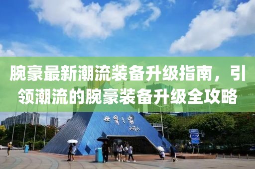腕豪最新潮流裝備升級(jí)指南，引領(lǐng)潮流的腕豪裝備升級(jí)全攻略