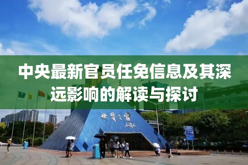 中央最新官員任免信息及其深遠影響的解讀與探討