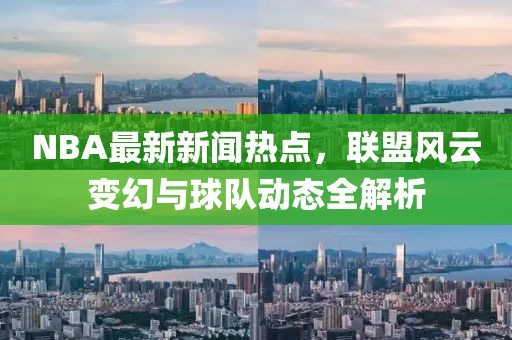 NBA最新新聞熱點(diǎn)，聯(lián)盟風(fēng)云變幻與球隊(duì)動(dòng)態(tài)全解析