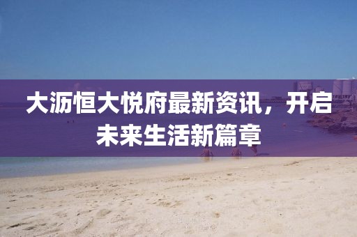 大瀝恒大悅府最新資訊，開啟未來生活新篇章