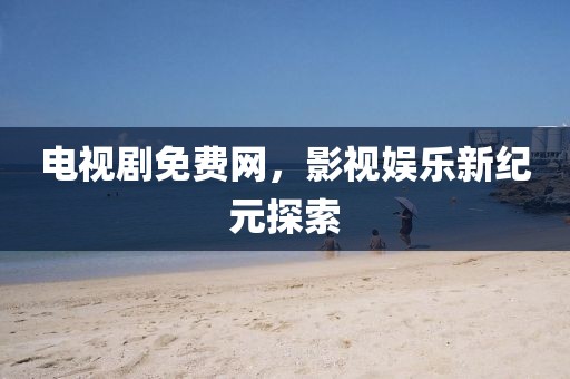 電視劇免費網，影視娛樂新紀元探索