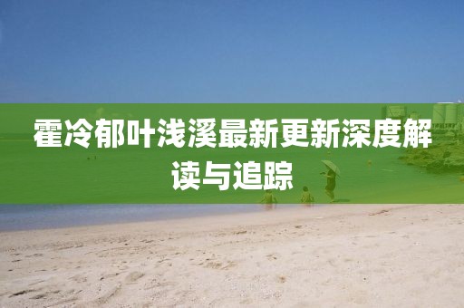 霍冷郁葉淺溪最新更新深度解讀與追蹤