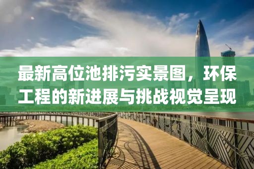 最新高位池排污實(shí)景圖，環(huán)保工程的新進(jìn)展與挑戰(zhàn)視覺呈現(xiàn)