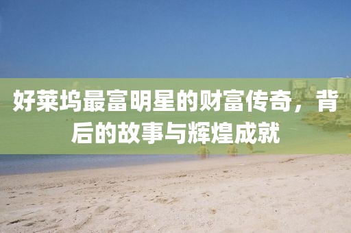 好萊塢最富明星的財富傳奇，背后的故事與輝煌成就