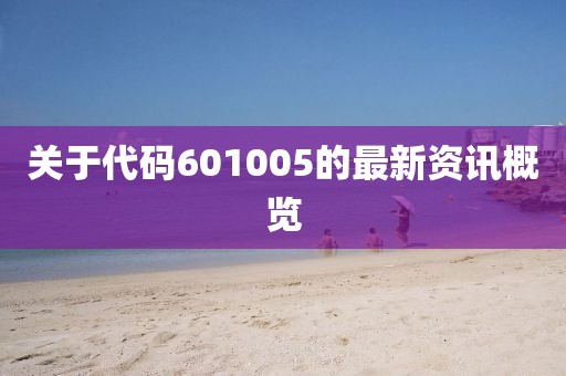 關(guān)于代碼601005的最新資訊概覽