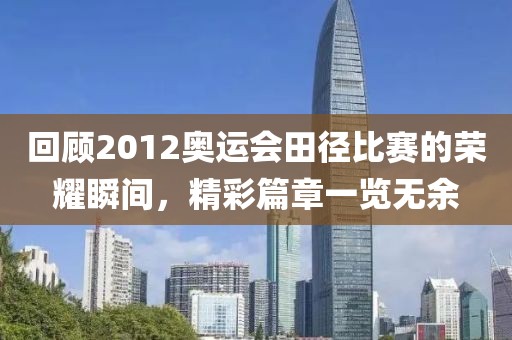回顧2012奧運(yùn)會(huì)田徑比賽的榮耀瞬間，精彩篇章一覽無(wú)余