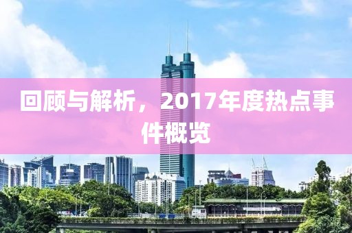 回顧與解析，2017年度熱點(diǎn)事件概覽