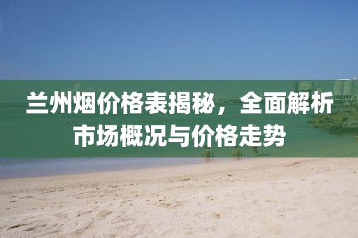 蘭州煙價(jià)格表揭秘，全面解析市場(chǎng)概況與價(jià)格走勢(shì)