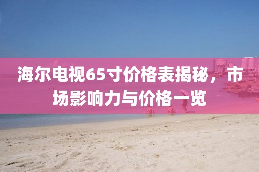 海爾電視65寸價(jià)格表揭秘，市場(chǎng)影響力與價(jià)格一覽