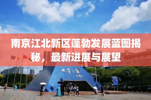 南京江北新區蓬勃發展藍圖揭秘，最新進展與展望