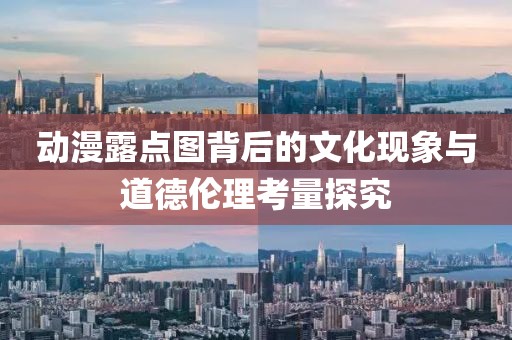 動漫露點圖背后的文化現象與道德倫理考量探究