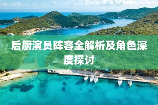 后廚演員陣容全解析及角色深度探討
