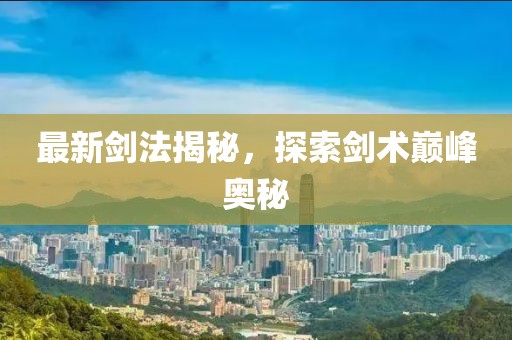 最新劍法揭秘，探索劍術巔峰奧秘