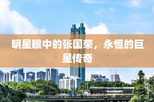 明星眼中的張國榮，永恒的巨星傳奇