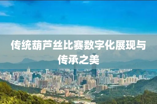 傳統(tǒng)葫蘆絲比賽數(shù)字化展現(xiàn)與傳承之美