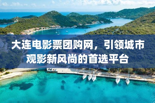大連電影票團購網(wǎng)，引領城市觀影新風尚的首選平臺
