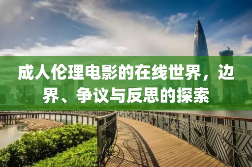 成人倫理電影的在線世界，邊界、爭議與反思的探索
