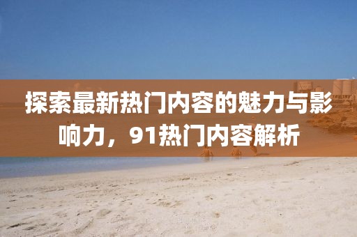 探索最新熱門內(nèi)容的魅力與影響力，91熱門內(nèi)容解析