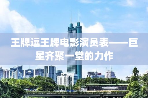 王牌逗王牌電影演員表——巨星齊聚一堂的力作