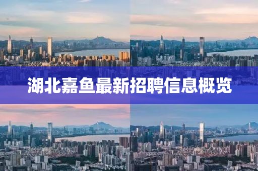 湖北嘉魚最新招聘信息概覽