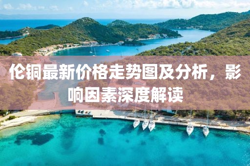 倫銅最新價格走勢圖及分析，影響因素深度解讀