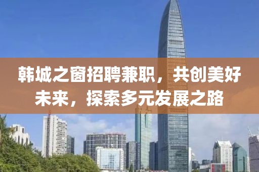 韓城之窗招聘兼職，共創(chuàng)美好未來，探索多元發(fā)展之路