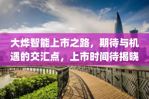 大燁智能上市之路，期待與機遇的交匯點，上市時間待揭曉