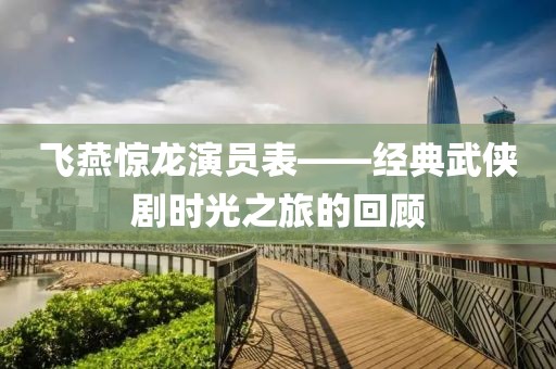 飛燕驚龍演員表——經典武俠劇時光之旅的回顧