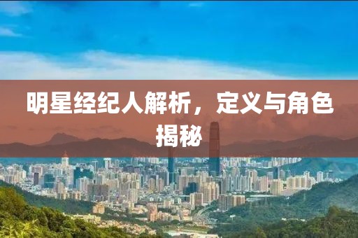 明星經紀人解析，定義與角色揭秘