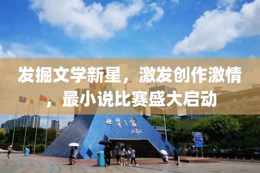發掘文學新星，激發創作激情，最小說比賽盛大啟動