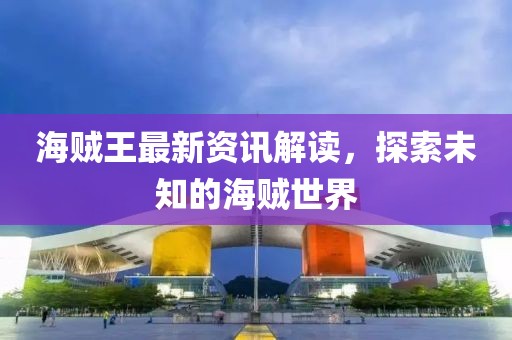 海賊王最新資訊解讀，探索未知的海賊世界