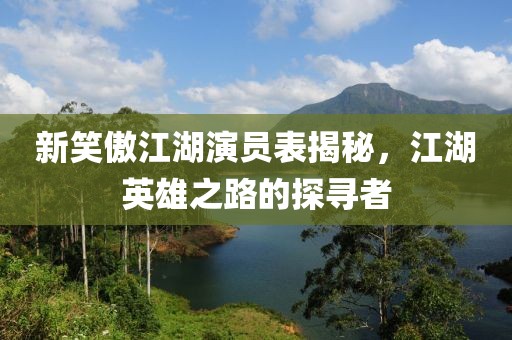 新笑傲江湖演員表揭秘，江湖英雄之路的探尋者