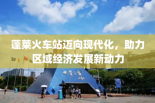 蓬萊火車(chē)站邁向現(xiàn)代化，助力區(qū)域經(jīng)濟(jì)發(fā)展新動(dòng)力