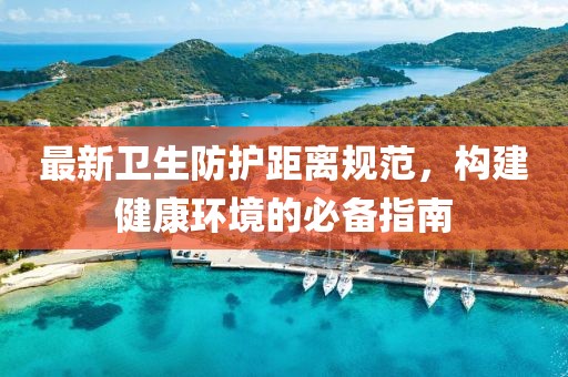最新衛生防護距離規范，構建健康環境的必備指南