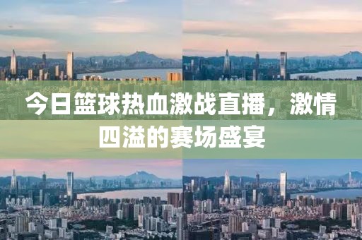 今日籃球熱血激戰直播，激情四溢的賽場盛宴
