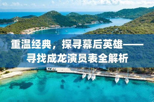 重溫經典，探尋幕后英雄——尋找成龍演員表全解析