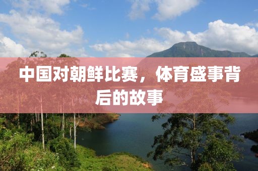 中國對朝鮮比賽，體育盛事背后的故事