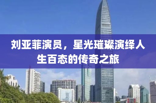 劉亞菲演員，星光璀璨演繹人生百態(tài)的傳奇之旅
