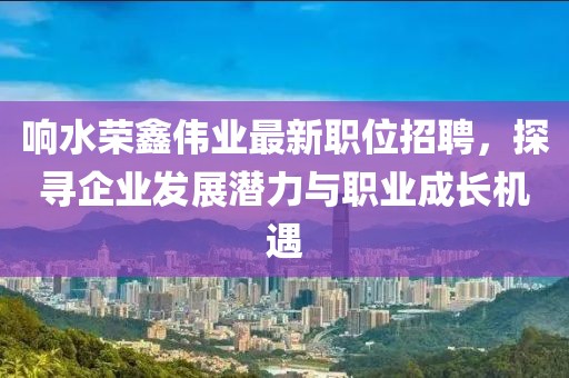響水榮鑫偉業(yè)最新職位招聘，探尋企業(yè)發(fā)展?jié)摿εc職業(yè)成長(zhǎng)機(jī)遇