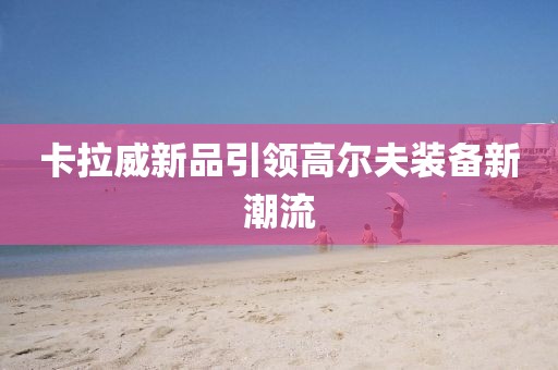 卡拉威新品引領(lǐng)高爾夫裝備新潮流