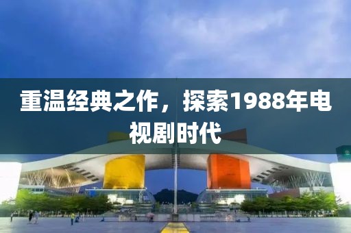 重溫經典之作，探索1988年電視劇時代