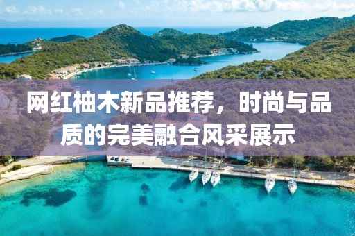 網(wǎng)紅柚木新品推薦，時尚與品質(zhì)的完美融合風(fēng)采展示