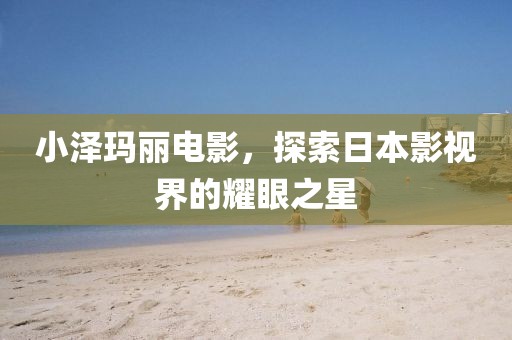 小澤瑪麗電影，探索日本影視界的耀眼之星