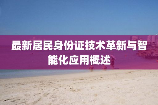 最新居民身份證技術(shù)革新與智能化應(yīng)用概述