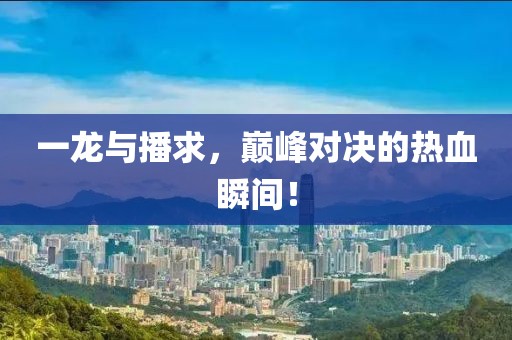 一龍與播求，巔峰對決的熱血瞬間！