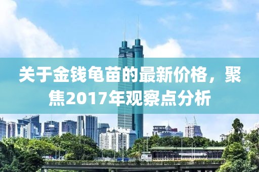 關于金錢龜苗的最新價格，聚焦2017年觀察點分析