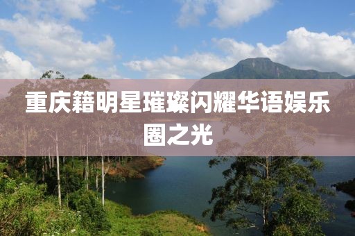 重慶籍明星璀璨閃耀華語娛樂圈之光